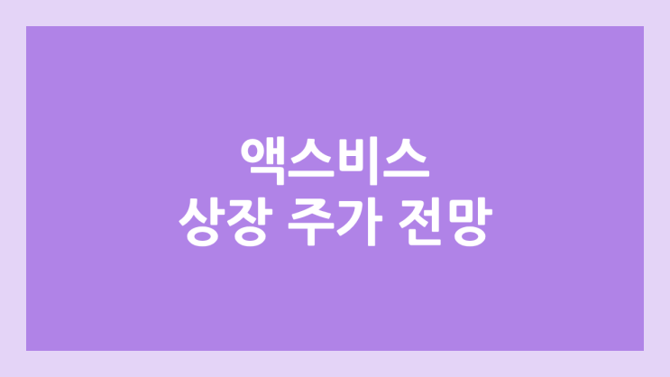 액스비스 상장 주가 전망 | 공모주, 장외가, 시초가, 보호예수, 유통물량 | 환매청구권 X