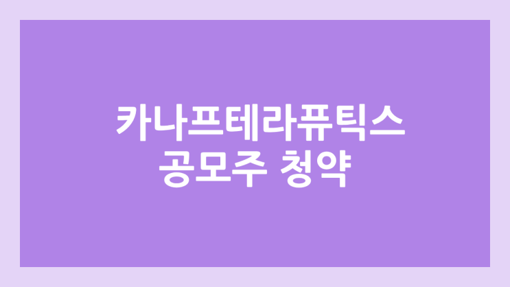 카나프테라퓨틱스 공모주 청약 일정 | 장외가, 공모가, 증거금, 유통 물량, 균등, 비례 배정 | 환매청구권 X
