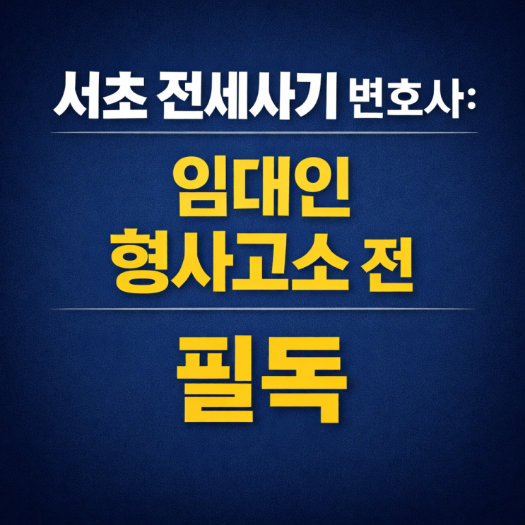  서초 전세사기 변호사: 임대인 형사고소 전에 반드시 알아야 할 두 가지
