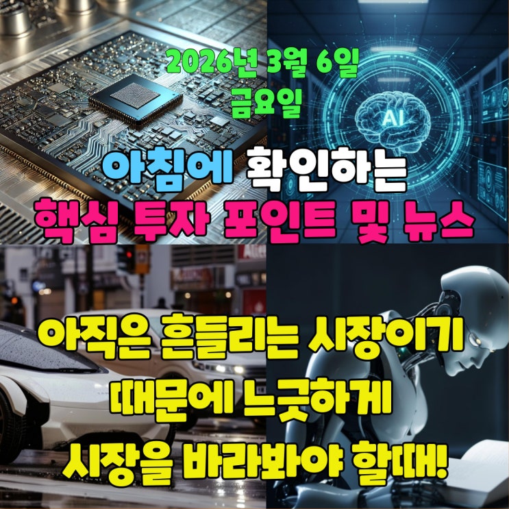  2026년 3월 6일(금) 핵심 투자 포인트 및 뉴스(아직은 흔들리는 시장이기 때문에 느긋하게 시장을 바라봐야 할때!)