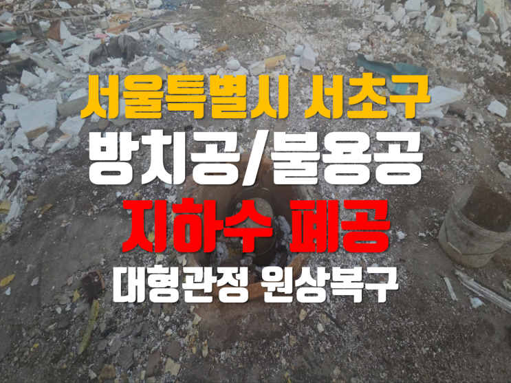  서초구 지하수 폐공/ 불용공지하수폐공/방치공지하수폐공/ 지하수 원상복구