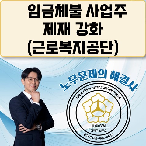  [고양노무사, 고양시노무사] 근로복지공단 체불사업주 제재 강화