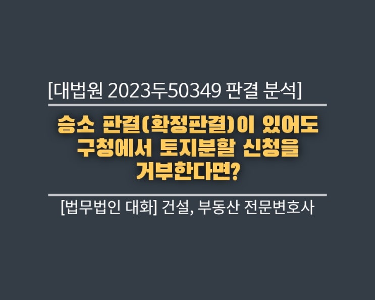  승소 판결(확정판결)이 있어도 구청에서 토지분할 신청을 거부한다면?— ‘대법원 2024.3.12. 선고 2023두50349 판결’의 분석과 대응책