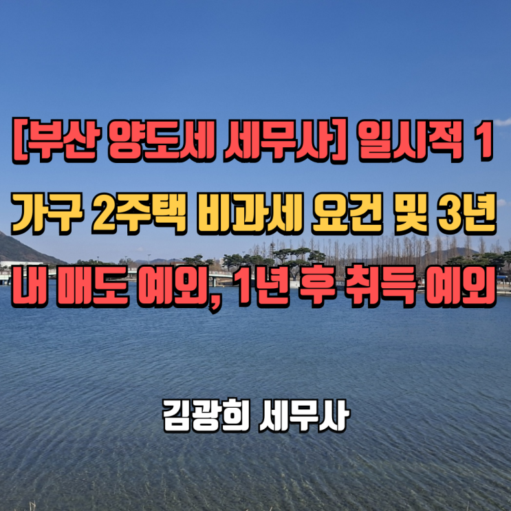  [부산 양도세 세무사] 일시적 1가구 2주택 비과세 요건 및 3년내 매도 예외, 1년 후 취득 예외