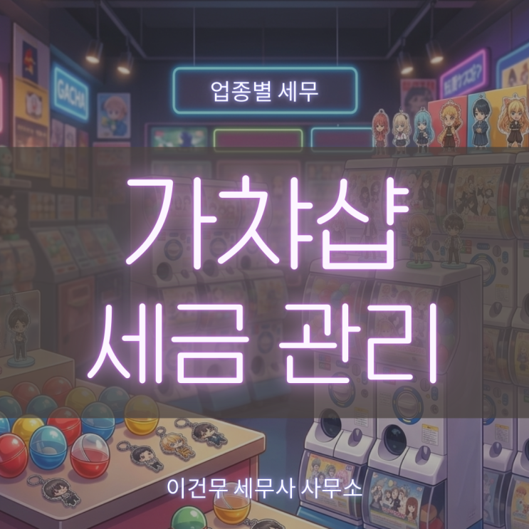  [업종별 세무] 가챠샵 세금, 절세 관리 확인해보세요.
