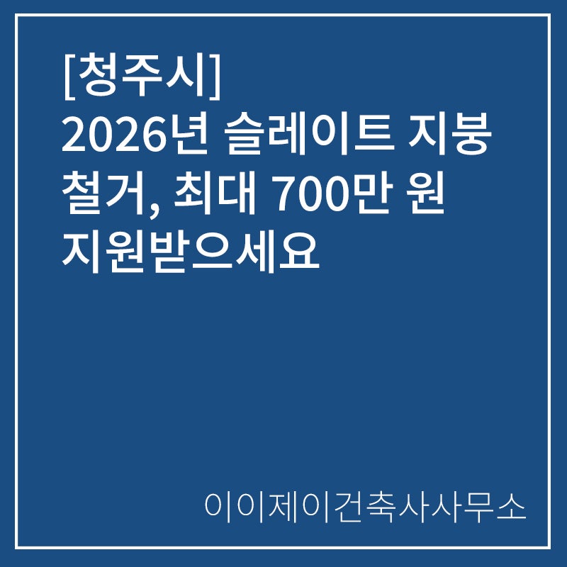 [청주시]2026년 슬레이트 지붕 철거, 최대 700만 원 지원받으세요