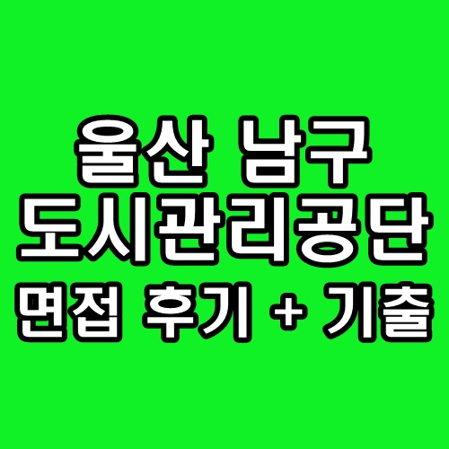  울산 남구도시관리공단 면접 후기 기출 직무 인성 질문 정보