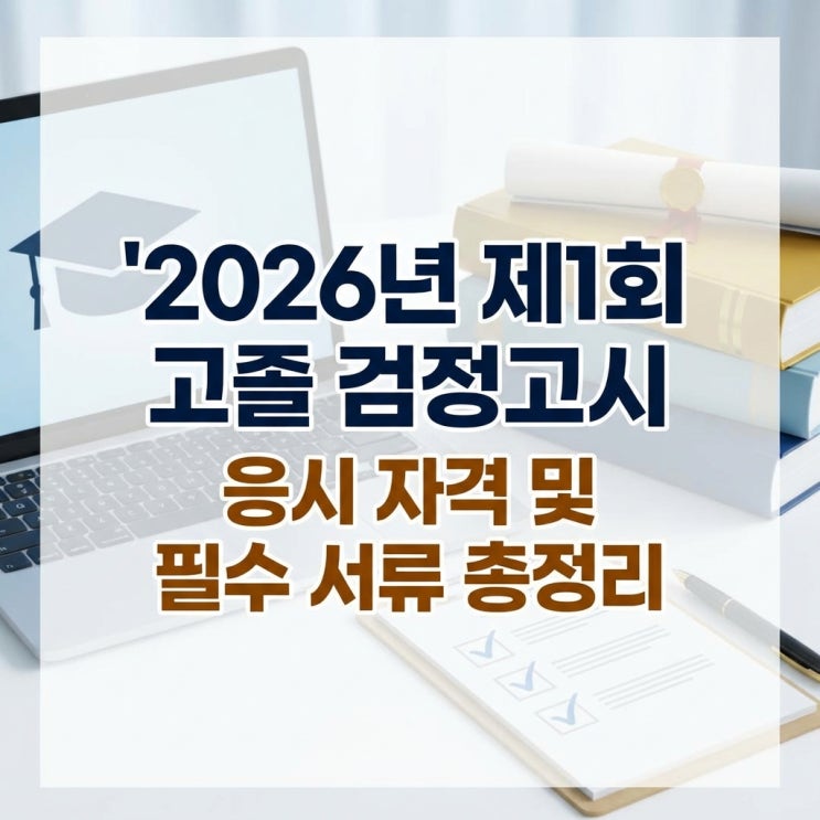  2026년 제1회 고졸 검정고시 응시 자격 및 검정고시 필수 서류 총정리