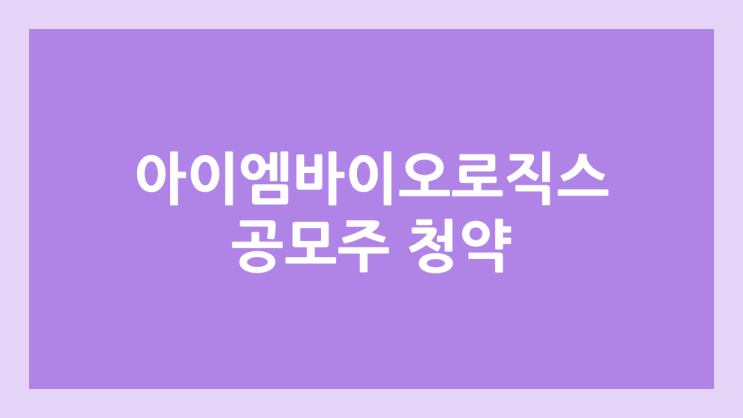 아이엠바이오로직스 공모주 청약 일정 | 장외가, 공모가, 증거금, 유통 물량, 균등, 비례 배정 | 환매청구권 X