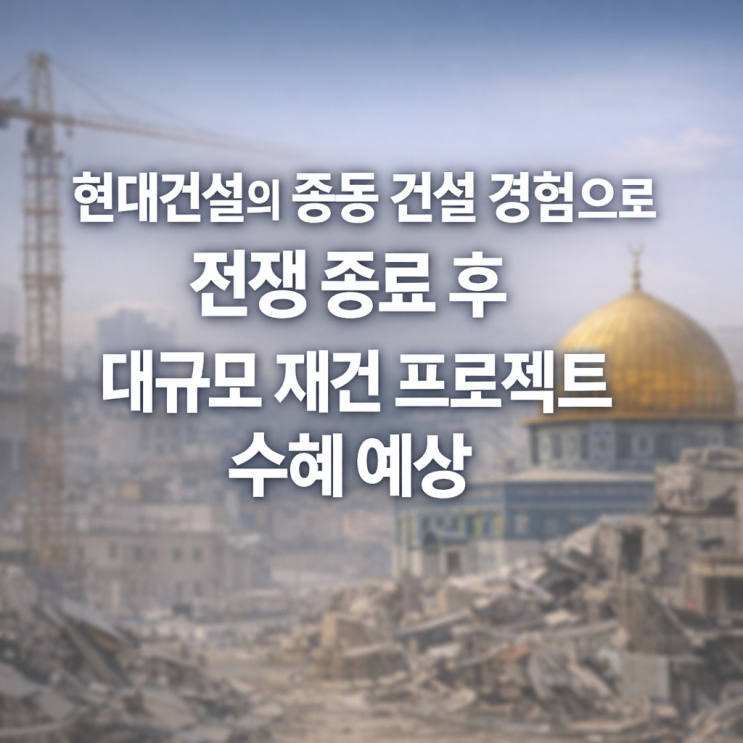  현대건설의 중동 건설 경험으로 전쟁 종료 후 대규모 재건 프로젝트 수혜 예상