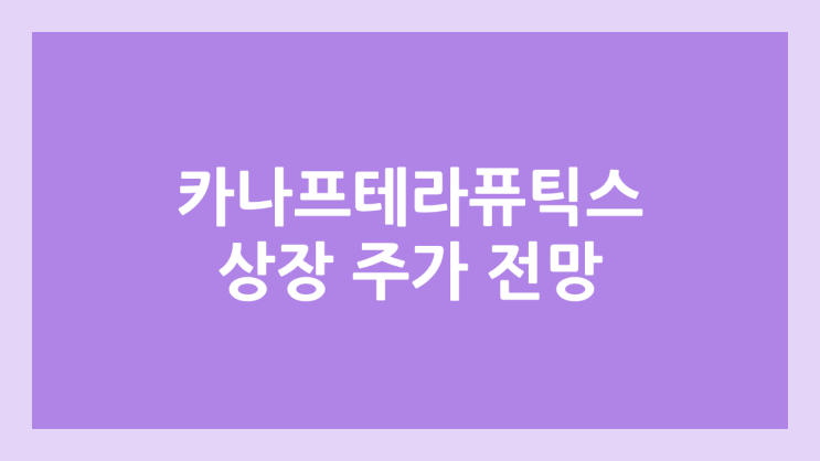 카나프테라퓨틱스 상장 주가 전망 | 공모주, 장외가, 시초가, 보호예수, 유통물량 | 환매청구권 X