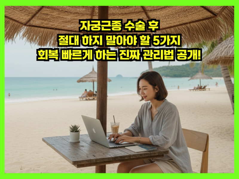 자궁근종 수술 후 절대 하지 말아야 할 5가지, 회복 빠르게 하는 진짜 관리법 공개!