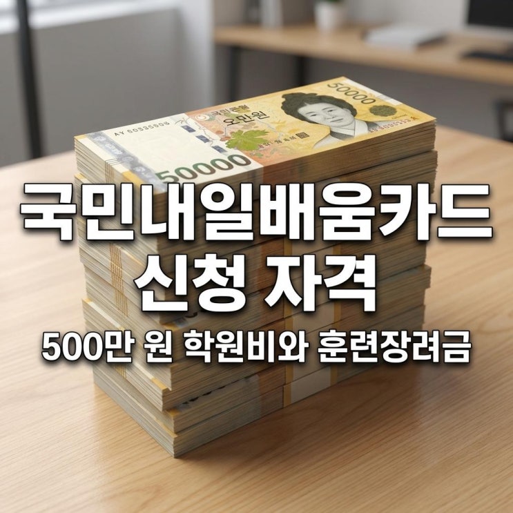  국민내일배움카드 신청 자격 500만 원 학원비와 훈련장려금 완벽 가이드