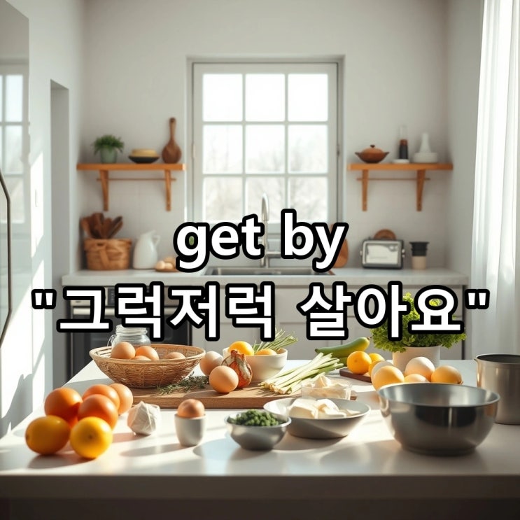  'get by' 뜻: 그럭저럭 살다, '버티다', '겨우 해내다'를 영어로?