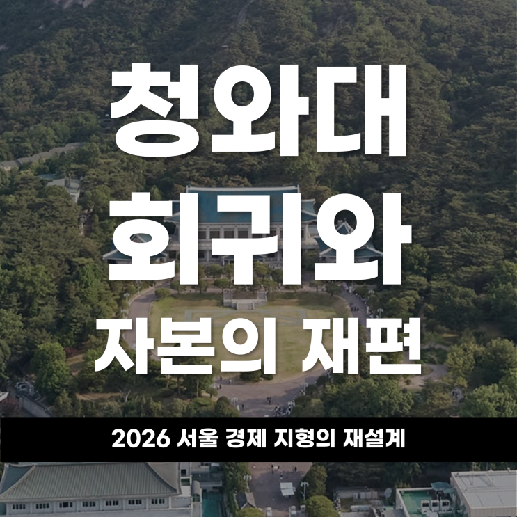  청와대 회귀와 자본의 재편,2026 서울 경제 지형의 재설계