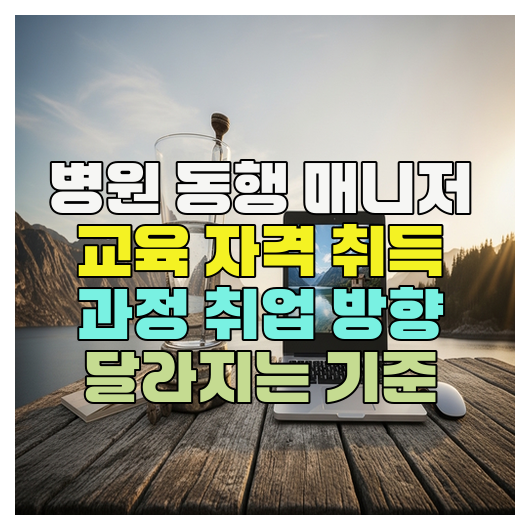  병원 동행 매니저 교육 자격 취득 과정 취업 방향 달라지는 기준