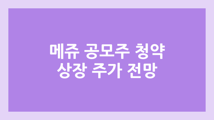 메쥬 공모주 청약 일정 | 장외가, 공모가, 증거금, 유통 물량, 균등, 비례 배정 | 환매청구권 X