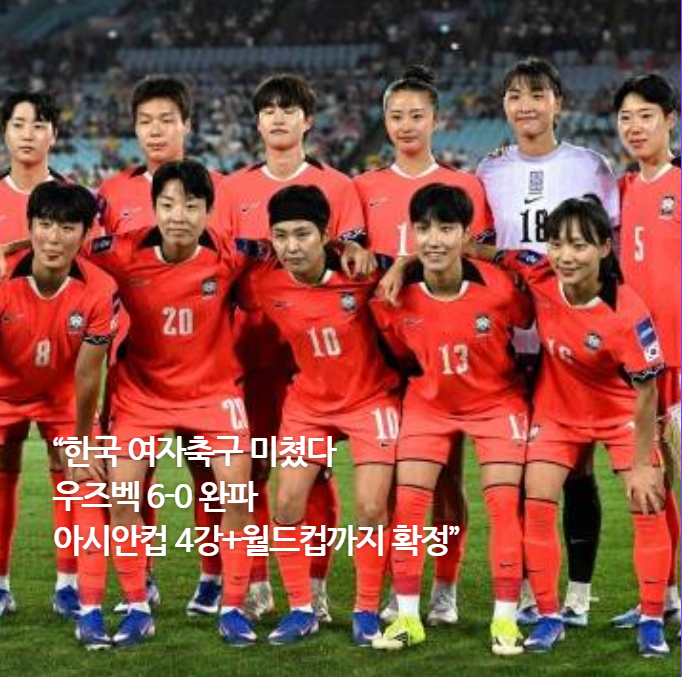 “한국 여자축구 미쳤다 우즈벡 6-0 완파, 아시안컵 4강+월드컵까지 확정”