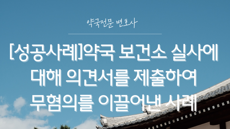  [성공사례]약국 보건소 실사에 대해 의견서를 제출하여 무혐의를 이끌어낸 사례