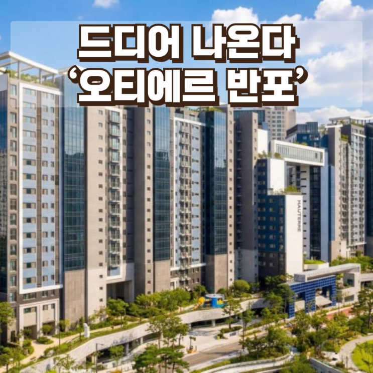 드디어 나온다 ‘오티에르 반포’…반포 재건축 시장 뒤흔들 포스코 하이엔드 첫 분양 심층 분석