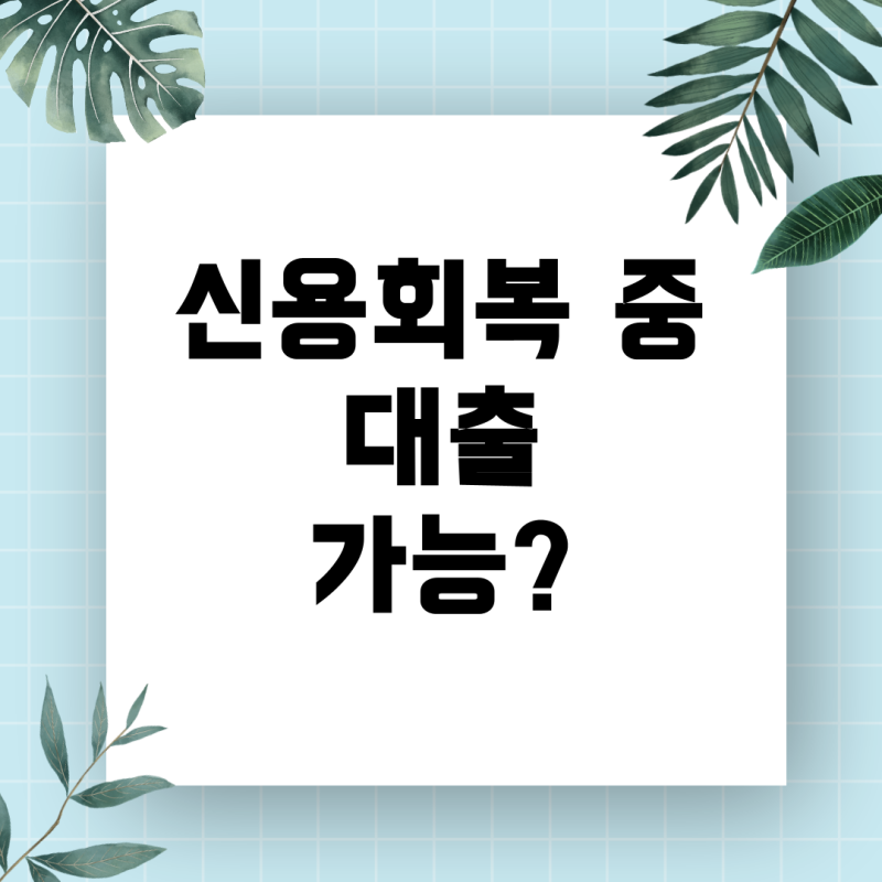 신용회복 중 신용대출, 가능할까? 현실적인 승인 조건과 대처 방법