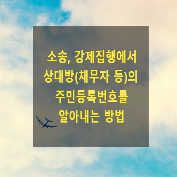  소송 또는 강제집행 절차상 상대방(채무자 등)의 주민등록번호를 알아내는 방법(사실조회, 통신사, 금융기관, 세무서, 부동산등기, 법인등기, 가족관계등록부, 당사자표시정정신청)