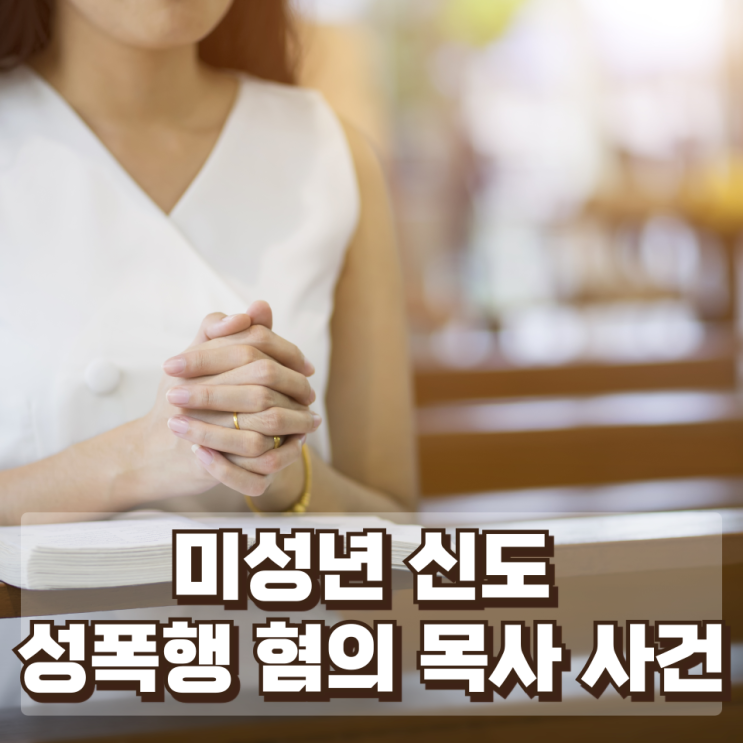  “딸 친구까지 범행 대상”…미성년 신도 성폭행 혐의 목사 사건이 드러낸 종교 권력의 그림자