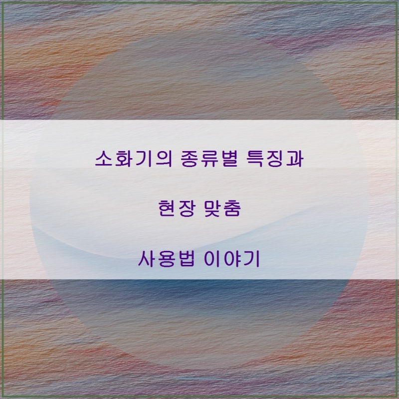 소화기의 종류별 특징과 현장 맞춤 사용법 이야기