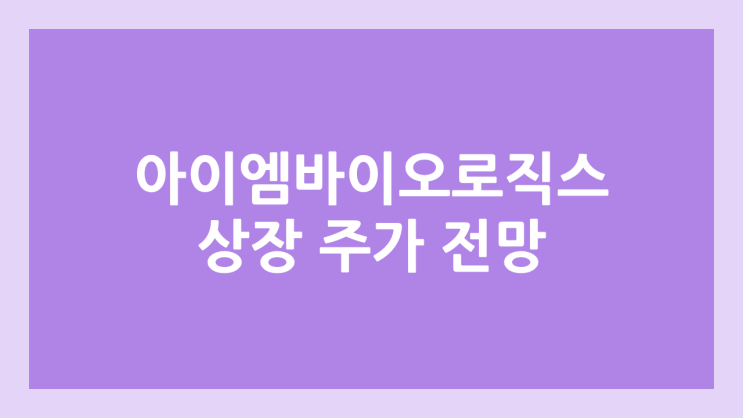 아이엠바이오로직스 상장 주가 전망 | 공모주, 장외가, 시초가, 보호예수, 유통물량 | 환매청구권 X