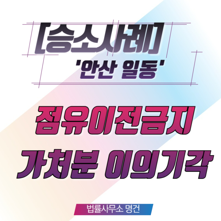  [승소사례] 집행 완료된 점유이전금지가처분, 채무자의 이의신청을 기각한 승소 사례