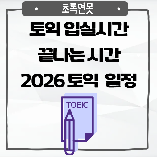 토익 입실시간 끝나는 시간 + 2026 토익 시험 일정 총정리