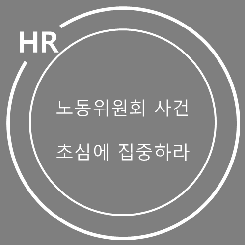  노동위원회 부당해고 사건, 초심에 집중하라!