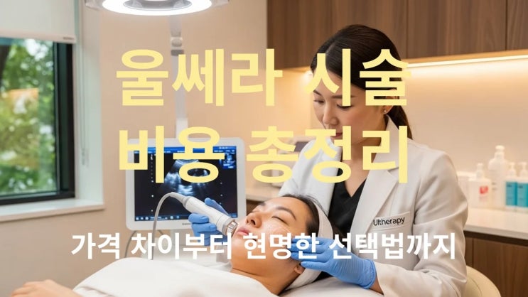  울쎄라 시술 비용 총정리, 가격 차이부터 현명한 선택법까지
