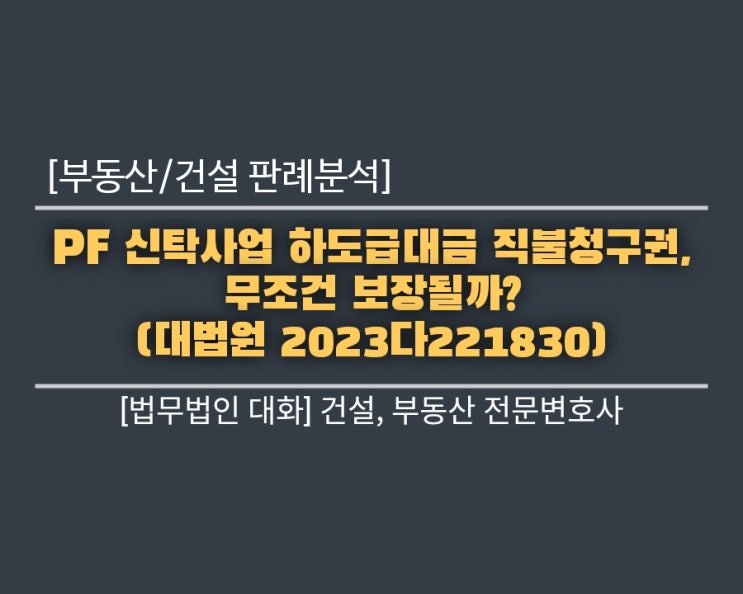  [부동산/건설 판례분석] PF 신탁사업 하도급대금 직불청구권, 무조건 보장될까? (대법원 2023다221830)