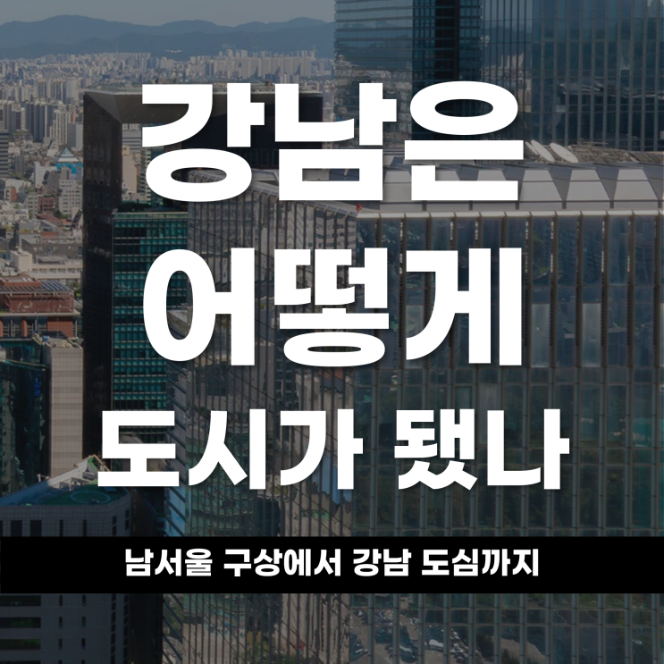  남서울 구상에서 강남 도심까지 강남은 어떻게 도시가 됐나