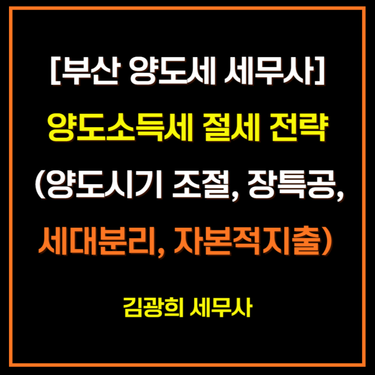  [부산 양도세 세무사]양도소득세 절세 전략(양도시기 조절, 장특공, 세대분리, 자본적지출 증빙)