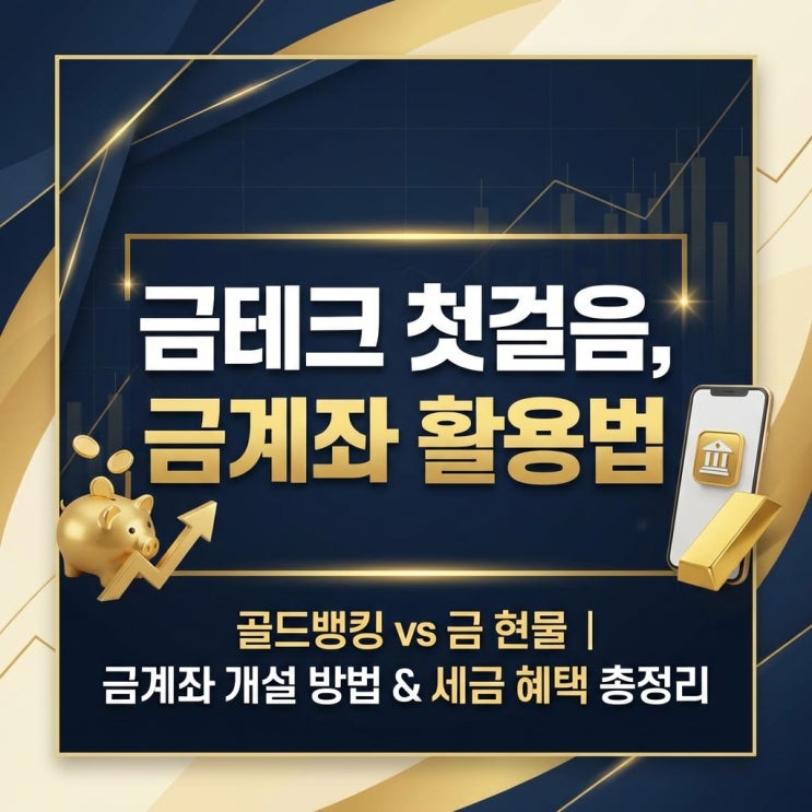  금테크 첫걸음, 금계좌 활용법 (골드뱅킹 vs 금 현물, 금계좌 개설 방법 및 세금 혜택 총정리)