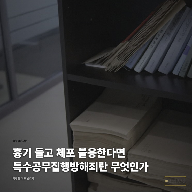  흉기 들고 체포 불응한다면 특수공무집행방해죄란 무엇인가