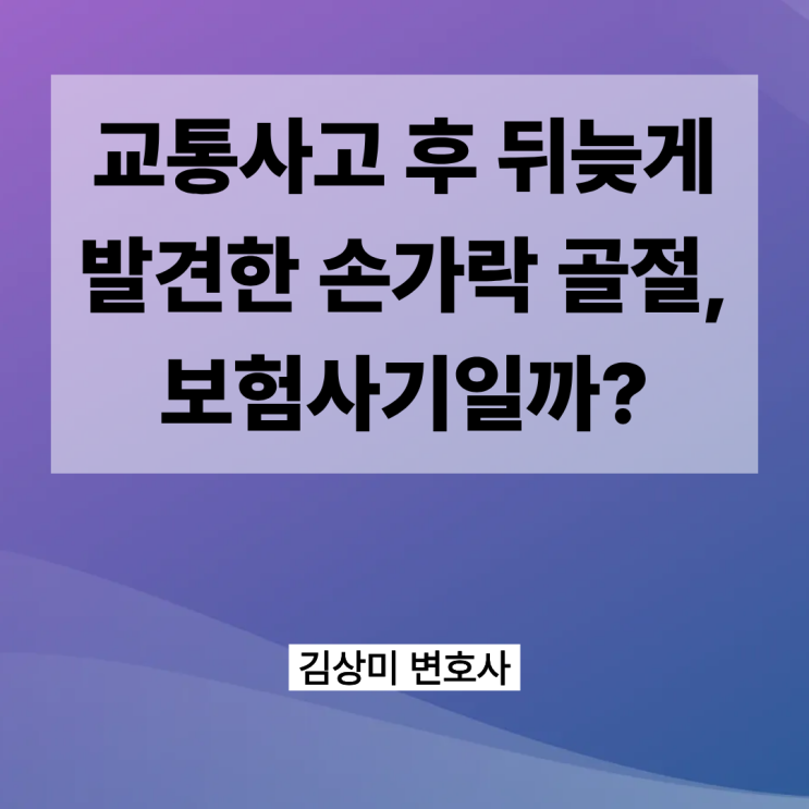 [부산/울산/경남 의료전문변호사] 교통사고 후 뒤늦게 발견한 손가락 골절, 과연 보험사기일까?