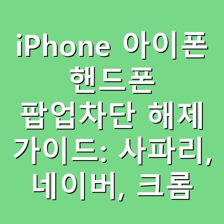iPhone 아이폰 핸드폰 팝업차단 해제 가이드: 사파리, 네이버, 크롬 완벽 마스터