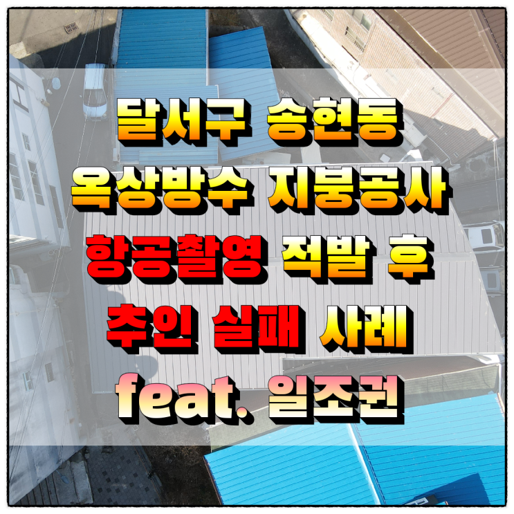  대구시 달서구 송현동 옥상 방수 지붕공사 항공촬영 적발 후 추인 실패 사례 (feat. 일조권)