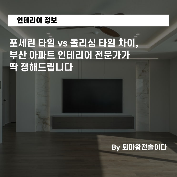 포세린 타일 vs 폴리싱 타일 차이, 부산 아파트 인테리어 전문가가 딱 정해드립니다