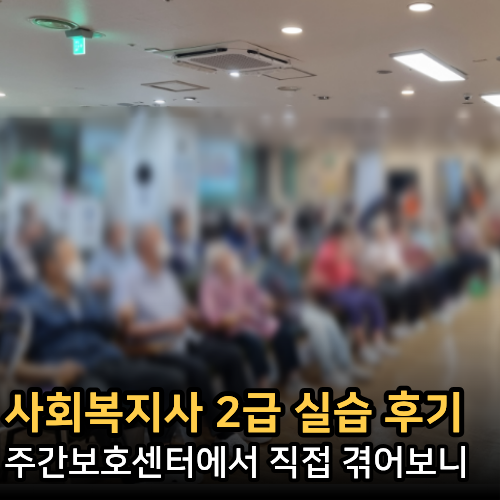  사회복지사2급 실습 후기, 주간보호센터에서 직접 겪어보니