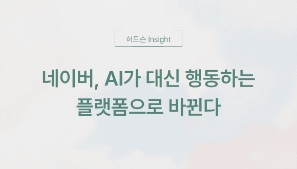  [허드슨 Insight]네이버, AI가 대신 행동하는 플랫폼으로 바뀐다