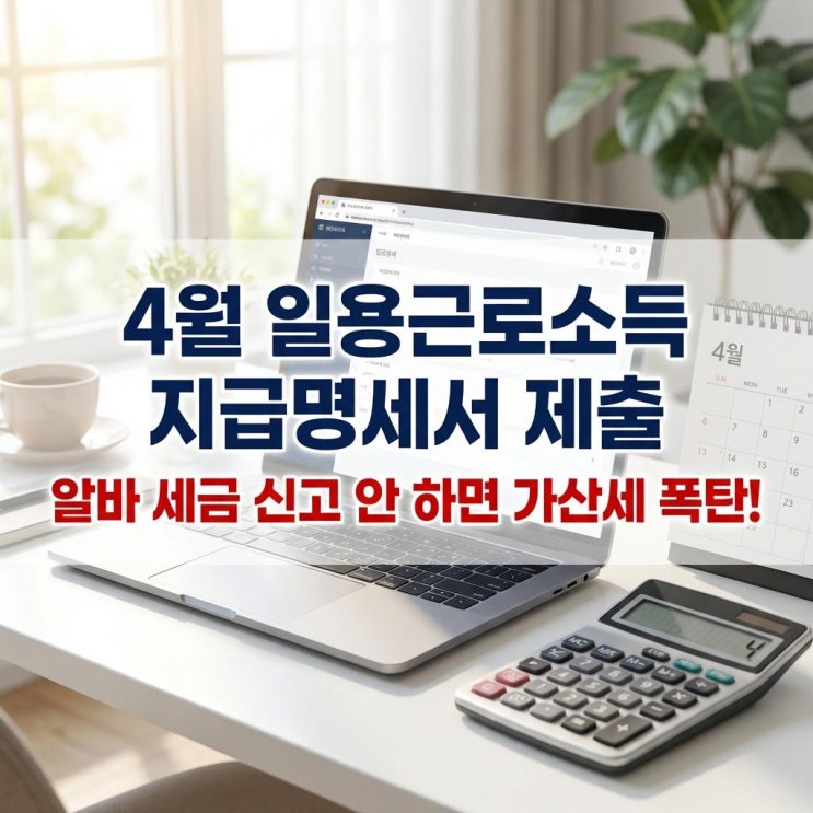  4월 일용근로소득 지급명세서 제출 알바 세금 신고 안 하면 가산세 폭탄! 완벽 정리