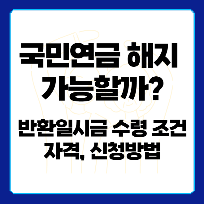 국민연금 해지 가능할까? 반환일시금 수령 조건 및 자격, 신청방법
