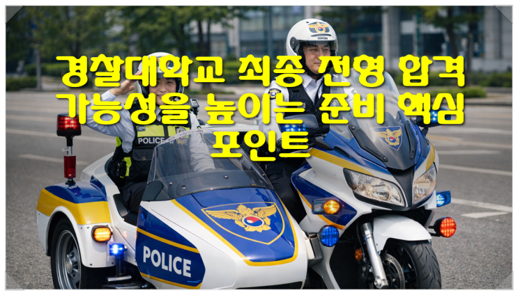  경찰대학교 최종 전형 합격 가능성을 높이는 준비 핵심 포인트
