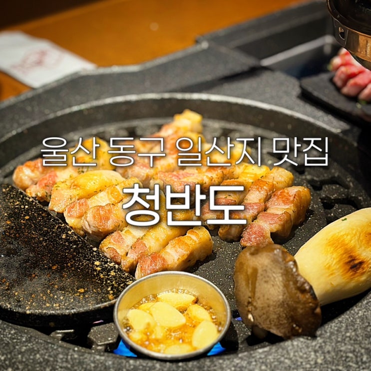  울산 동구 맛집 청반도 일산지 구워주는 고기집 삼겹살 주차 대왕암 근처 저녁 데이트 회식장소 추천