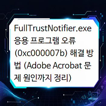  FullTrustNotifier.exe 응용 프로그램 오류 (0xc000007b) 해결 방법 (Adobe Acrobat 문제 원인까지 정리)
