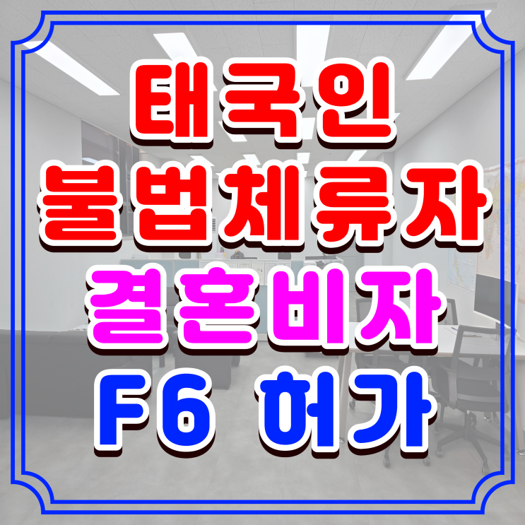  태국결혼비자 태국인 불법체류자 F6 초청, 한 번에 허가 받은 실제